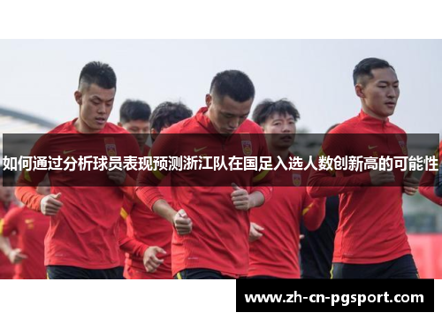 如何通过分析球员表现预测浙江队在国足入选人数创新高的可能性