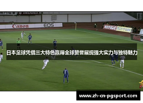 日本足球凭借三大特色赢得全球赞誉展现强大实力与独特魅力