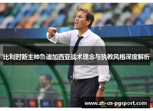 比利时新主帅鲁迪加西亚战术理念与执教风格深度解析