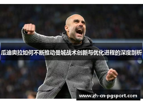 瓜迪奥拉如何不断推动曼城战术创新与优化进程的深度剖析