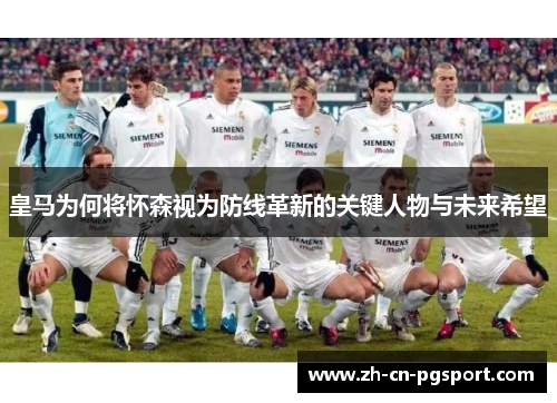 皇马为何将怀森视为防线革新的关键人物与未来希望