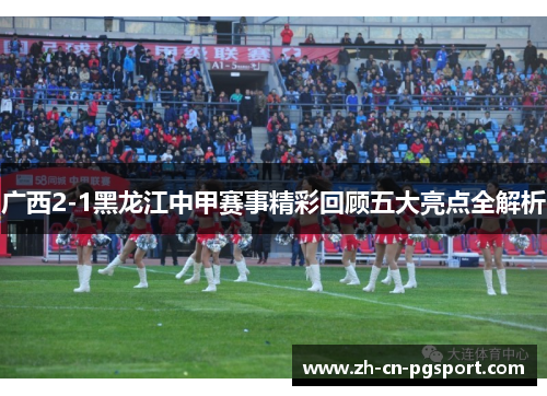 广西2-1黑龙江中甲赛事精彩回顾五大亮点全解析