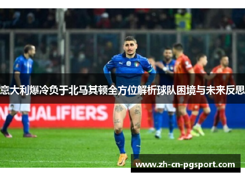 意大利爆冷负于北马其顿全方位解析球队困境与未来反思