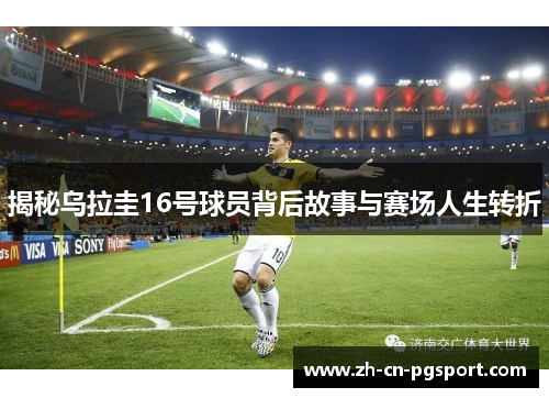 揭秘乌拉圭16号球员背后故事与赛场人生转折