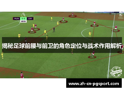 揭秘足球前腰与前卫的角色定位与战术作用解析