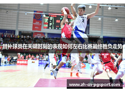 替补球员在关键时刻的表现如何左右比赛最终胜负走势