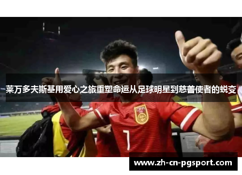 莱万多夫斯基用爱心之旅重塑命运从足球明星到慈善使者的蜕变