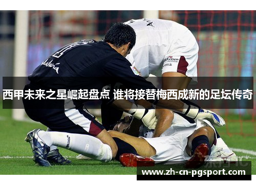 西甲未来之星崛起盘点 谁将接替梅西成新的足坛传奇