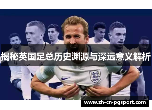 揭秘英国足总历史渊源与深远意义解析