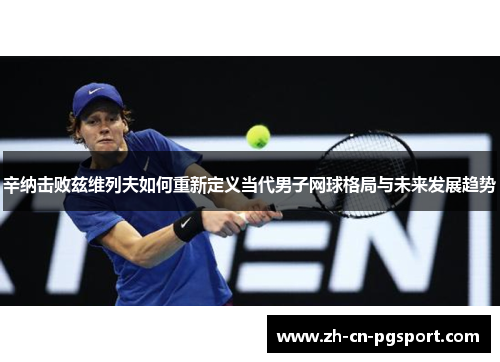 辛纳击败兹维列夫如何重新定义当代男子网球格局与未来发展趋势