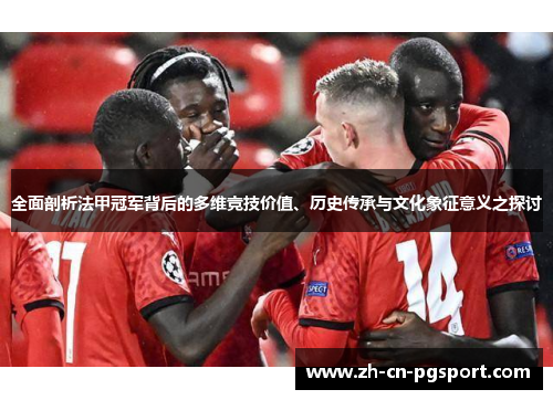 全面剖析法甲冠军背后的多维竞技价值、历史传承与文化象征意义之探讨
