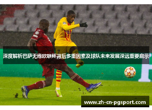 深度解析巴萨无缘欧联杯背后多重因素及球队未来发展深远重要启示