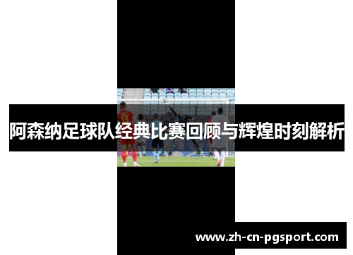 阿森纳足球队经典比赛回顾与辉煌时刻解析