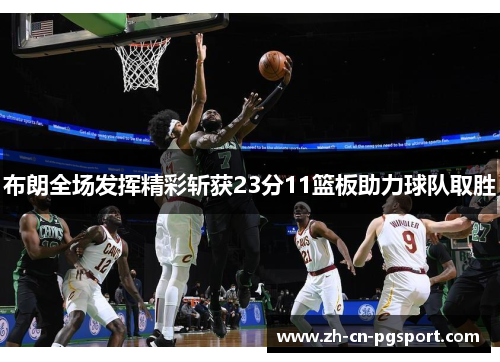布朗全场发挥精彩斩获23分11篮板助力球队取胜